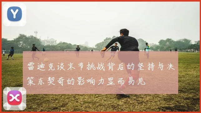 雷迪克谈末节挑战背后的坚持与决策东契奇的影响力显而易见