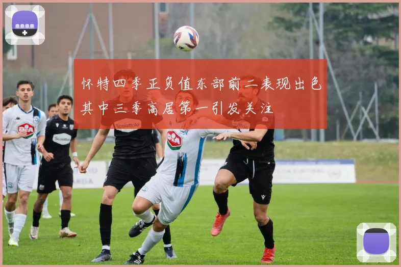 怀特四季正负值东部前二表现出色其中三季高居第一引发关注