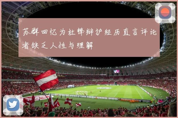 苏群回忆为杜锋辩护经历直言评论者缺乏人性与理解