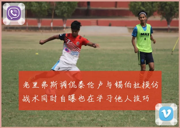 老里弗斯调侃泰伦卢与锡伯杜模仿战术同时自曝也在学习他人技巧