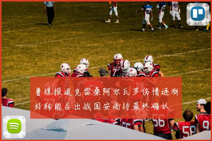 鲁媒报道克雷桑阿尔瓦罗伤情逐渐好转能否出战国安尚待最终确认