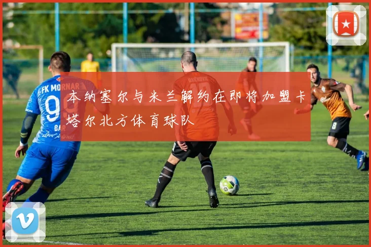 本纳塞尔与米兰解约在即将加盟卡塔尔北方体育球队