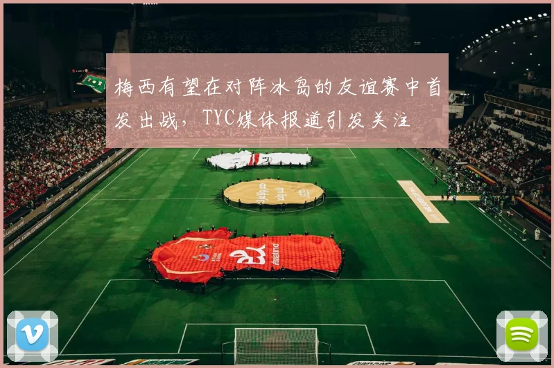 梅西有望在对阵冰岛的友谊赛中首发出战，TYC媒体报道引发关注