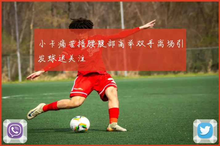 小卡痛苦捂腰腹部高举双手离场引发球迷关注
