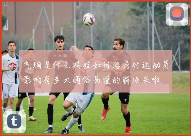 气胸是什么病症如何治疗对运动员影响有多大通俗易懂的解读来啦