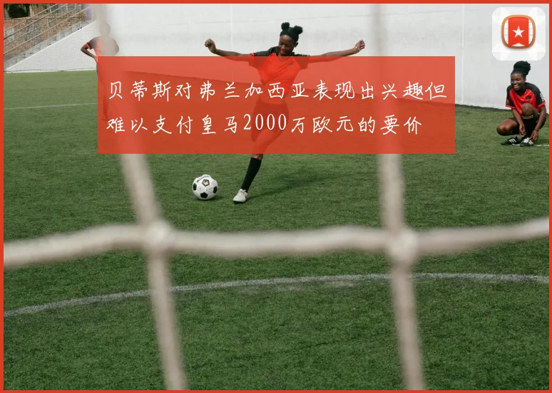 贝蒂斯对弗兰加西亚表现出兴趣但难以支付皇马2000万欧元的要价