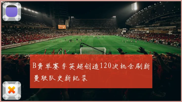 B费单赛季英超创造120次机会刷新曼联队史新纪录
