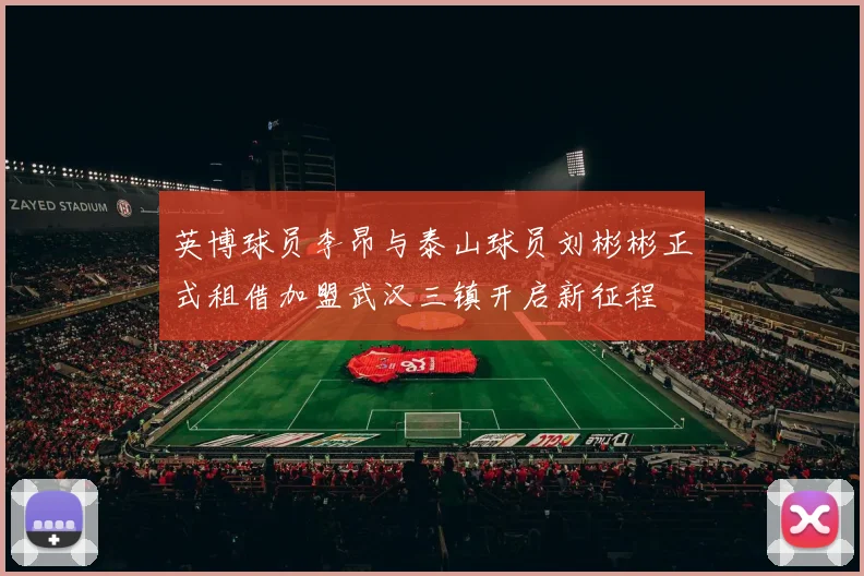 英博球员李昂与泰山球员刘彬彬正式租借加盟武汉三镇开启新征程