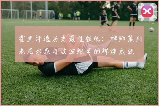 霍里评选历史最佳教练：禅师莱利老尼尔森与波波维奇的辉煌成就