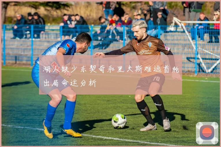 湖人缺少东契奇和里夫斯难逃首轮出局命运分析