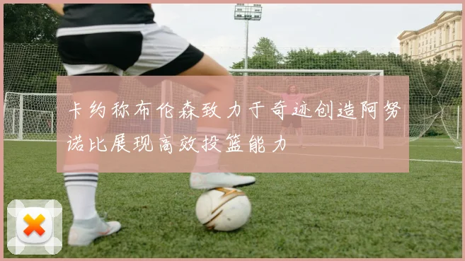 卡约称布伦森致力于奇迹创造阿努诺比展现高效投篮能力