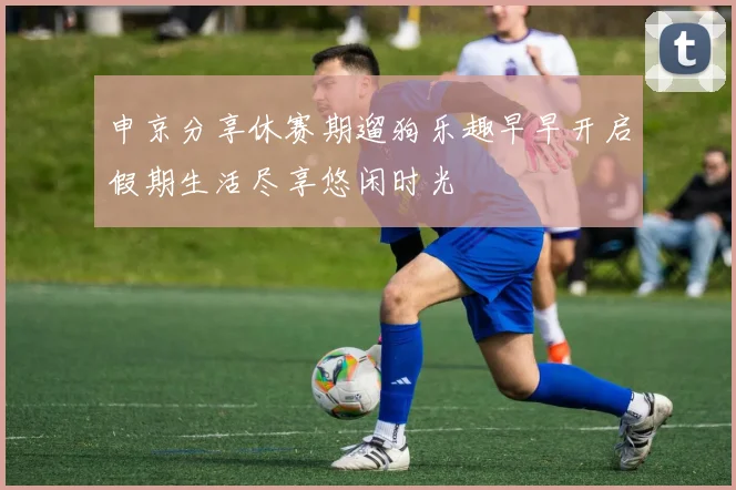 申京分享休赛期遛狗乐趣早早开启假期生活尽享悠闲时光