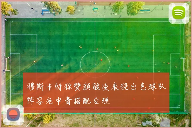 穆斯卡特称赞颜骏凌表现出色球队阵容老中青搭配合理