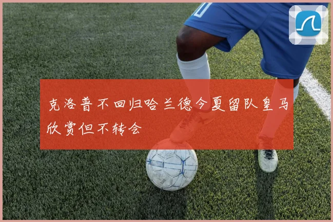 克洛普不回归哈兰德今夏留队皇马欣赏但不转会