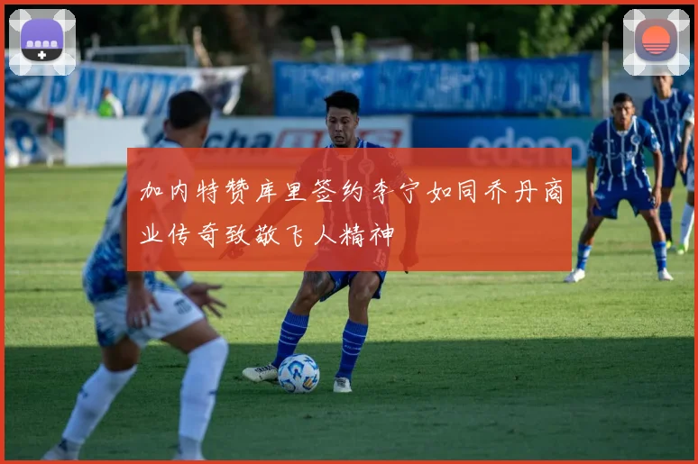 加内特赞库里签约李宁如同乔丹商业传奇致敬飞人精神