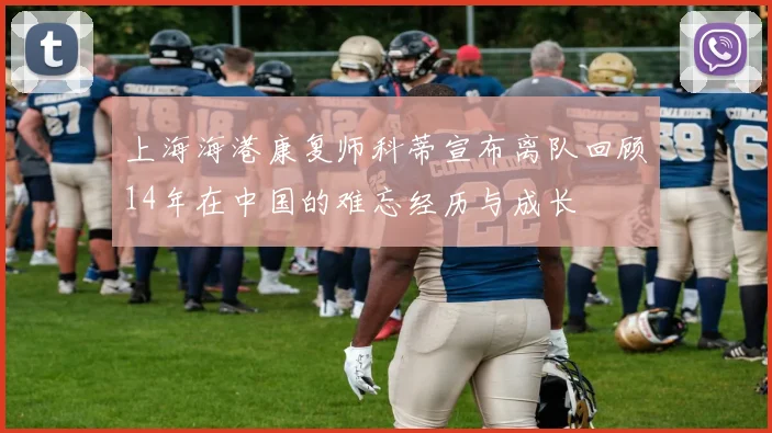 上海海港康复师科蒂宣布离队回顾14年在中国的难忘经历与成长