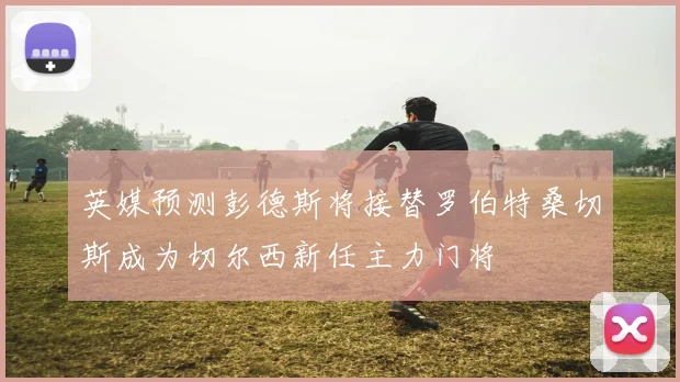 英媒预测彭德斯将接替罗伯特桑切斯成为切尔西新任主力门将