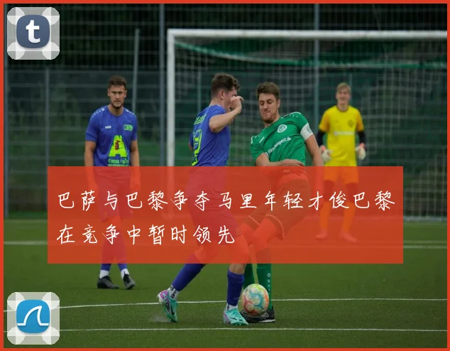 巴萨与巴黎争夺马里年轻才俊巴黎在竞争中暂时领先