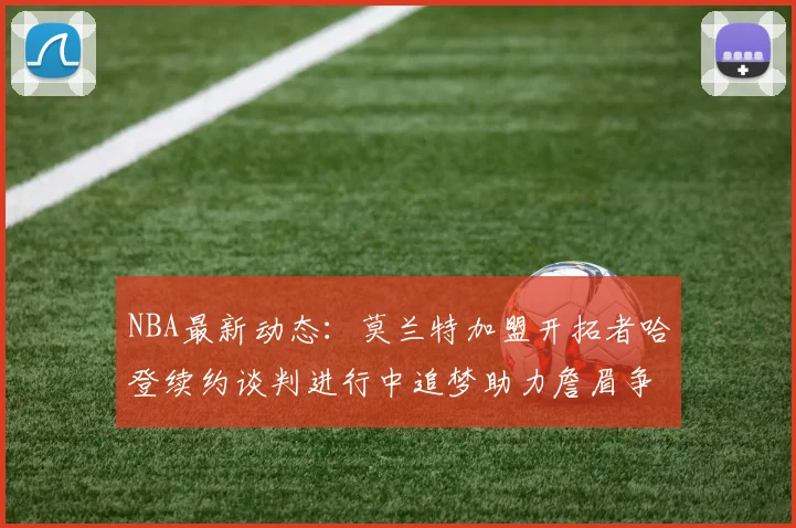 NBA最新动态：莫兰特加盟开拓者哈登续约谈判进行中追梦助力詹眉争冠