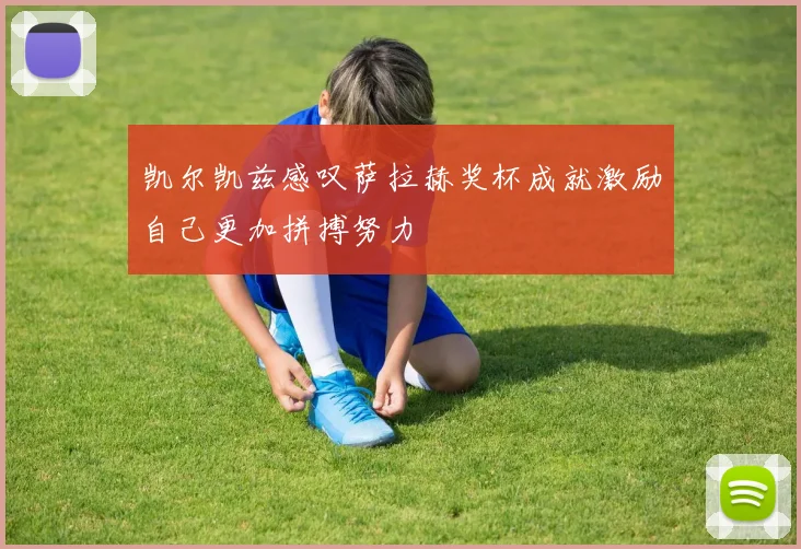 凯尔凯兹感叹萨拉赫奖杯成就激励自己更加拼搏努力