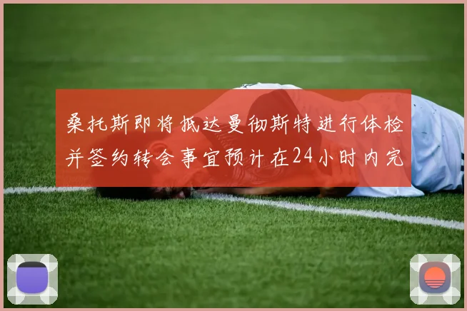 桑托斯即将抵达曼彻斯特进行体检并签约转会事宜预计在24小时内完成