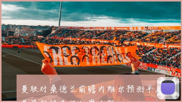 曼联对桑德兰前瞻内维尔预测平局基恩赖特看好红魔小胜