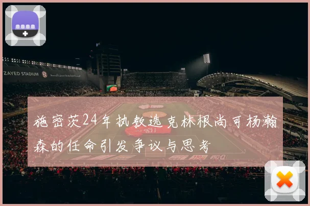 施密茨24年执教选克林根尚可杨瀚森的任命引发争议与思考