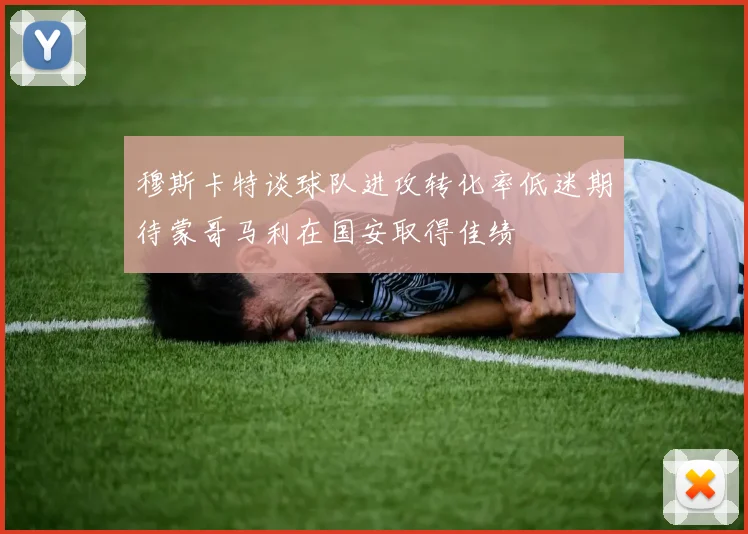 穆斯卡特谈球队进攻转化率低迷期待蒙哥马利在国安取得佳绩
