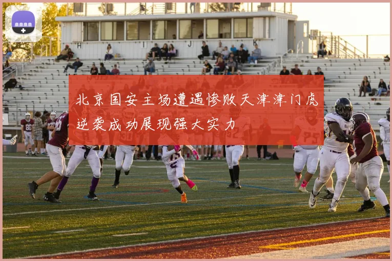 北京国安主场遭遇惨败天津津门虎逆袭成功展现强大实力