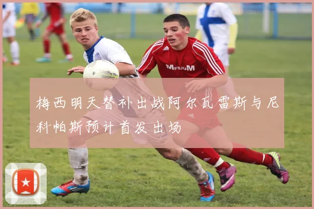 梅西明天替补出战阿尔瓦雷斯与尼科帕斯预计首发出场