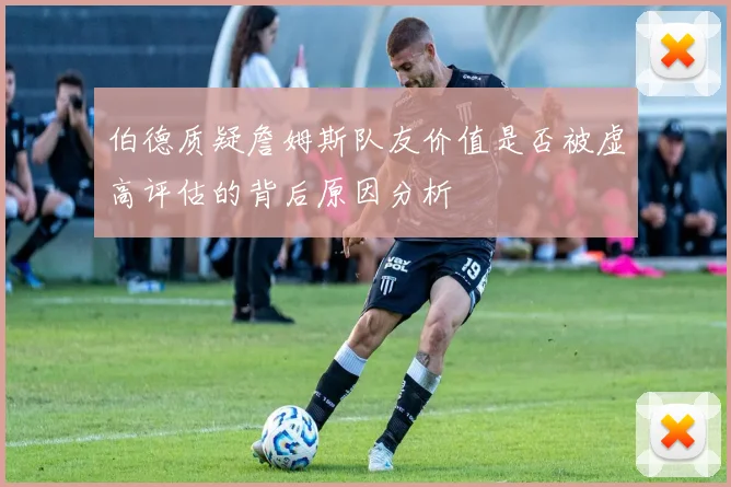伯德质疑詹姆斯队友价值是否被虚高评估的背后原因分析