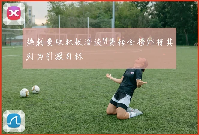 热刺曼联积极洽谈M费转会穆帅将其列为引援目标