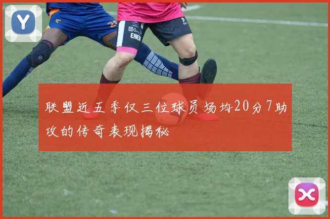 联盟近五季仅三位球员场均20分7助攻的传奇表现揭秘